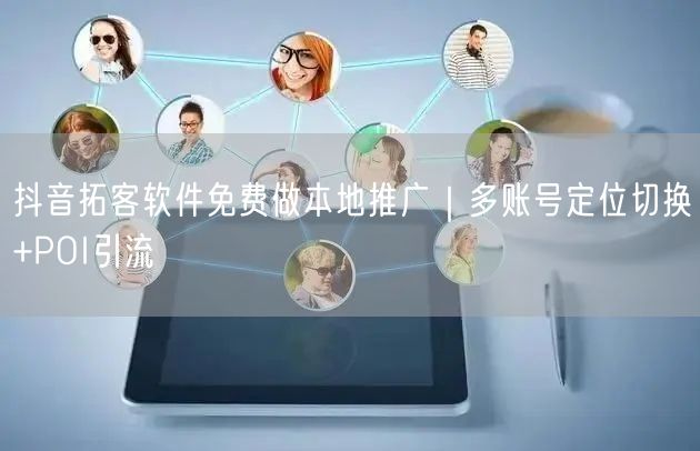 抖音拓客软件免费做本地推广|多账号定位切换+POI引流