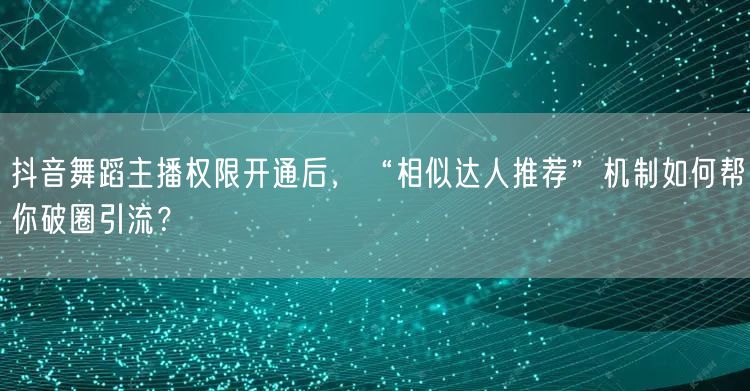 抖音舞蹈主播权限开通后,“相似达人推荐”机制如何帮你破圈引流?