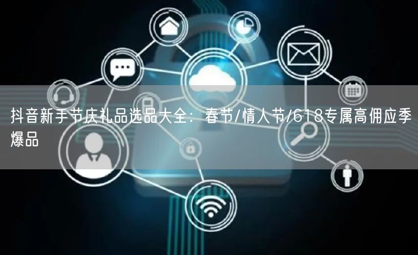 抖音新手节庆礼品选品大全:春节/情人节/618专属高佣应季爆品
