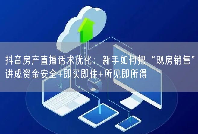 抖音房产直播话术优化:新手如何把“现房销售”讲成资金安全+即买即住+所见即所得