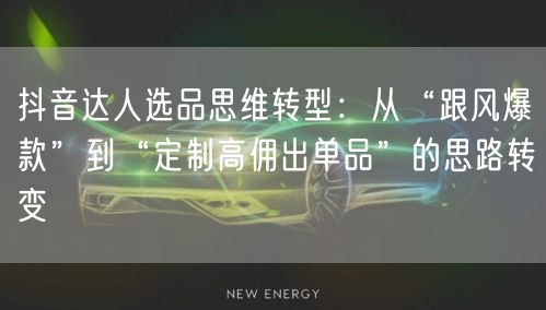 抖音达人选品思维转型:从“跟风爆款”到“定制高佣出单品”的思路转变