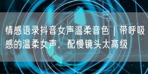 情感语录抖音女声温柔音色|带呼吸感的温柔女声,配慢镜头太高级