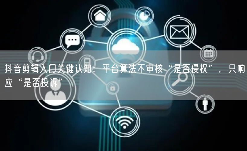 抖音剪辑入门关键认知:平台算法不审核“是否侵权”,只响应“是否投诉”