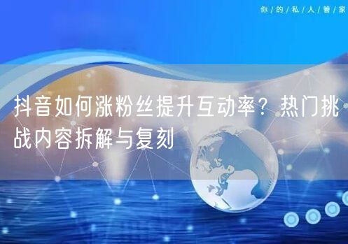 抖音如何涨粉丝提升互动率?热门挑战内容拆解与复刻