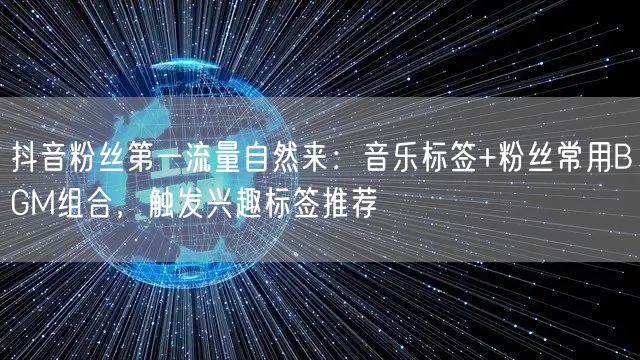 抖音粉丝第一流量自然来:音乐标签+粉丝常用BGM组合,触发兴趣标签推荐
