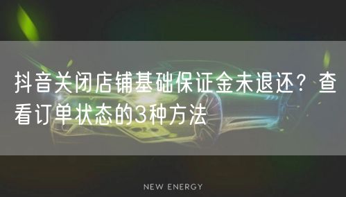 抖音关闭店铺基础保证金未退还?查看订单状态的3种方法
