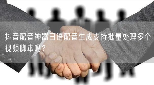 抖音配音神器日语配音生成支持批量处理多个视频脚本吗？