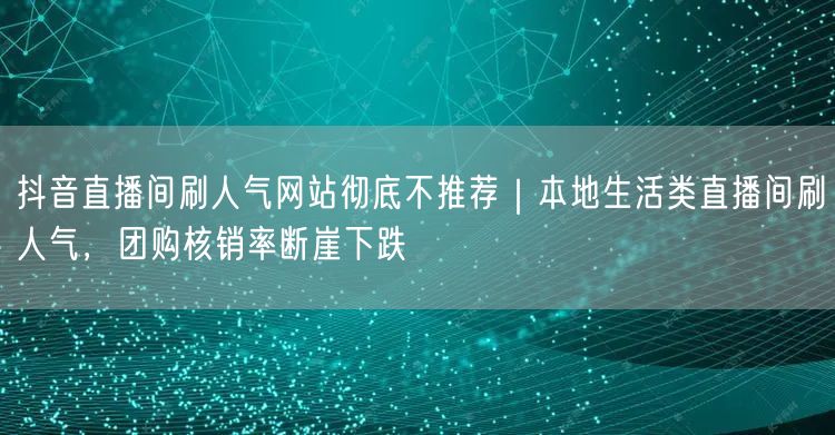 抖音直播间刷人气网站彻底不推荐｜本地生活类直播间刷人气，团购核销率断崖下跌