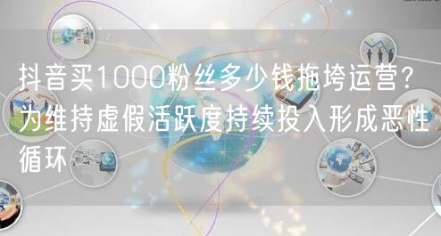 抖音买1000粉丝多少钱拖垮运营？为维持虚假活跃度持续投入形成恶性循环