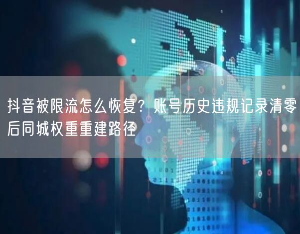 抖音被限流怎么恢复?账号历史违规记录清零后同城权重重建路径