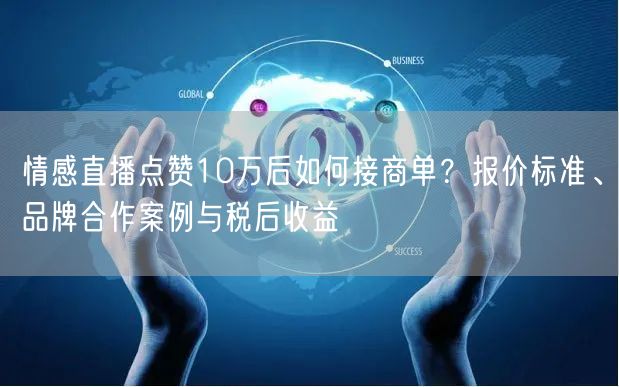 情感直播点赞10万后如何接商单?报价标准、品牌合作案例与税后收益