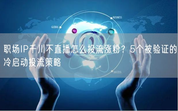 职场IP千川不直播怎么投流涨粉?5个被验证的冷启动投流策略