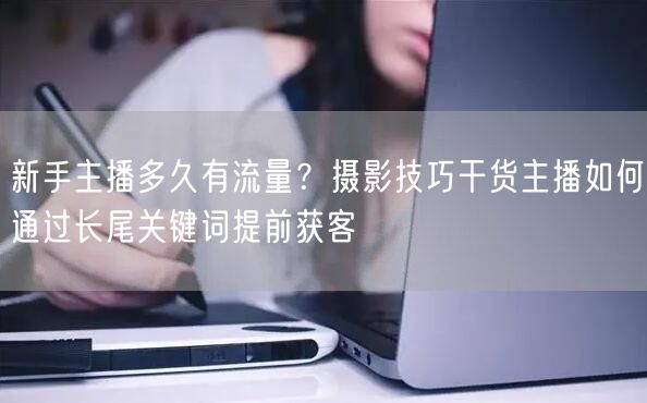 新手主播多久有流量?摄影技巧干货主播如何通过长尾关键词提前获客