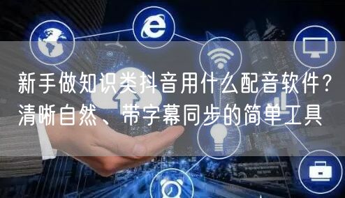 新手做知识类抖音用什么配音软件?清晰自然、带字幕同步的简单工具
