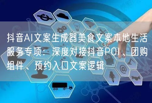 抖音AI文案生成器美食文案本地生活服务专项:深度对接抖音POI、团购组件、预约入