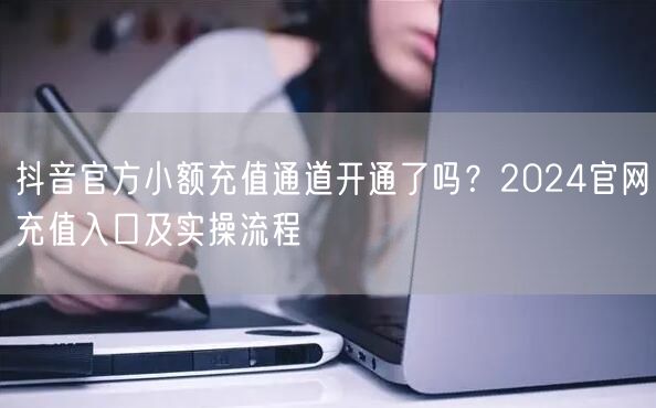抖音官方小额充值通道开通了吗?2024官网充值入口及实操流程