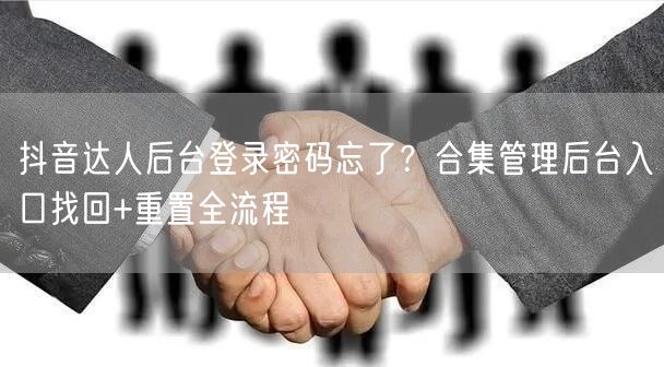 抖音达人后台登录密码忘了?合集管理后台入口找回+重置全流程