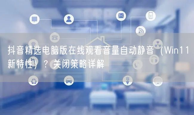 抖音精选电脑版在线观看音量自动静音(Win11新特性)?关闭策略详解