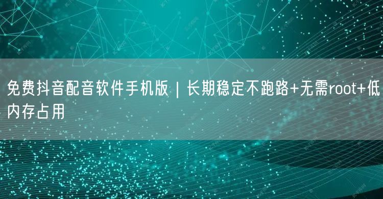 免费抖音配音软件手机版|长期稳定不跑路+无需root+低内存占用