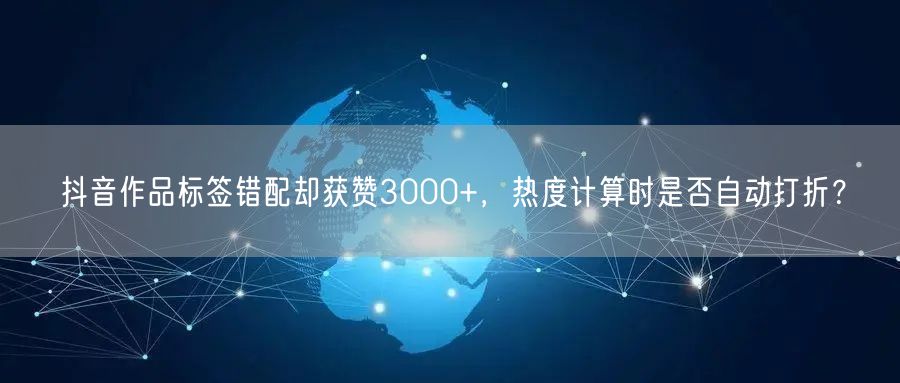 抖音作品标签错配却获赞3000+,热度计算时是否自动打折?
