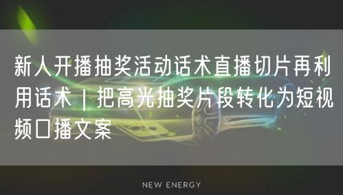 新人开播抽奖活动话术直播切片再利用话术|把高光抽奖片段转化为短视频口播文案