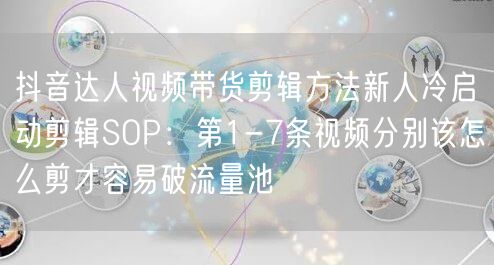 抖音达人视频带货剪辑方法新人冷启动剪辑SOP:第1-7条视频分别该怎么剪才容易破
