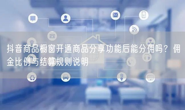 抖音商品橱窗开通商品分享功能后能分佣吗?佣金比例与结算规则说明
