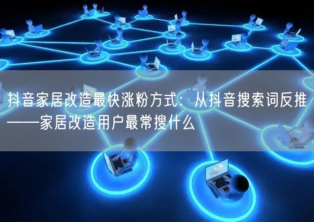 抖音家居改造最快涨粉方式:从抖音搜索词反推——家居改造用户最常搜什么