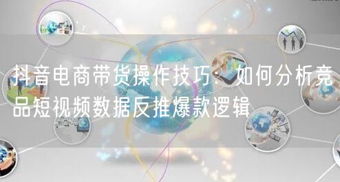 抖音电商带货操作技巧:如何分析竞品短视频数据反推爆款逻辑