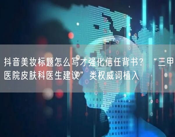 抖音美妆标题怎么写才强化信任背书?“三甲医院皮肤科医生建议”类权威词植入