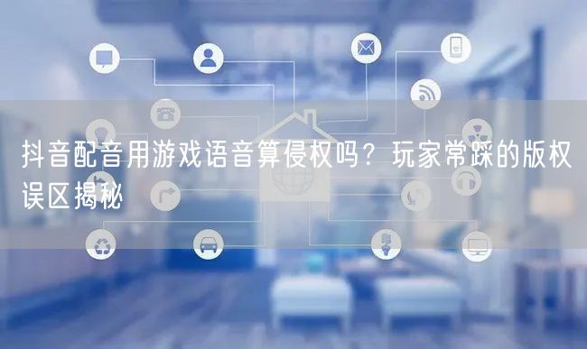 抖音配音用游戏语音算侵权吗?玩家常踩的版权误区揭秘