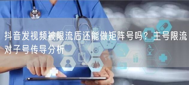 抖音发视频被限流后还能做矩阵号吗?主号限流对子号传导分析