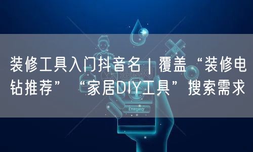装修工具入门抖音名|覆盖“装修电钻推荐”“家居DIY工具”搜索需求