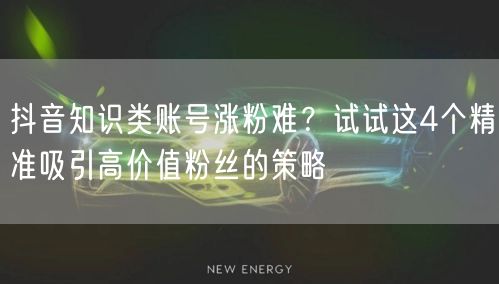 抖音知识类账号涨粉难?试试这4个精准吸引高价值粉丝的策略