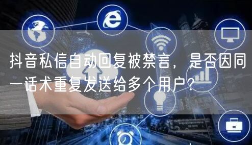 抖音私信自动回复被禁言，是否因同一话术重复发送给多个用户？