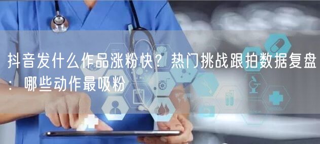 抖音发什么作品涨粉快?热门挑战跟拍数据复盘:哪些动作最吸粉