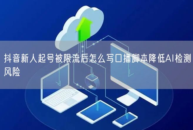 抖音新人起号被限流后怎么写口播脚本降低AI检测风险