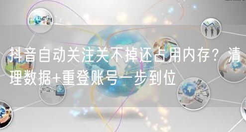 抖音自动关注关不掉还占用内存?清理数据+重登账号一步到位