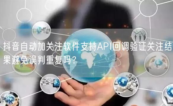 抖音自动加关注软件支持API回调验证关注结果避免误判重复吗?