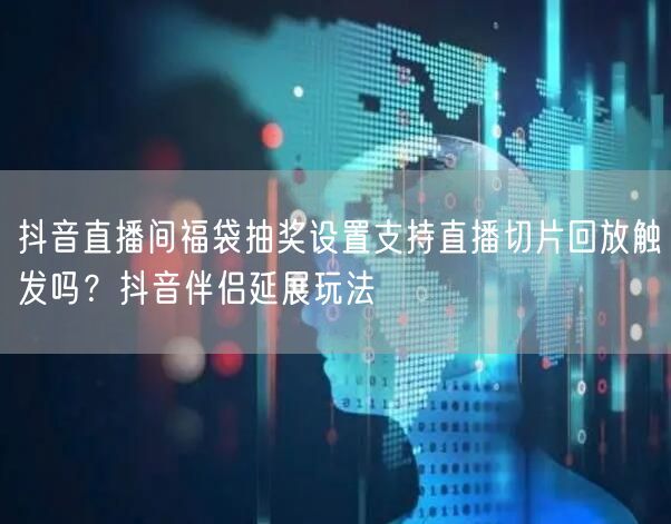 抖音直播间福袋抽奖设置支持直播切片回放触发吗?抖音伴侣延展玩法