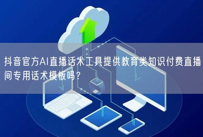 抖音官方AI直播话术工具提供教育类知识付费直播间专用话术模板吗?
