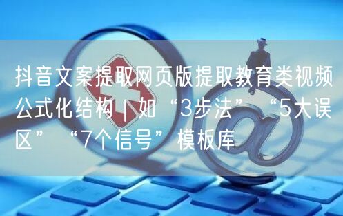 抖音文案提取网页版提取教育类视频公式化结构|如“3步法”“5大误区”“7个信号”
