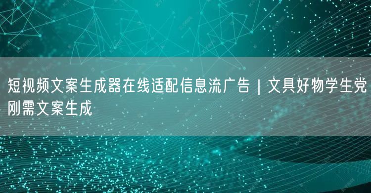 短视频文案生成器在线适配信息流广告|文具好物学生党刚需文案生成