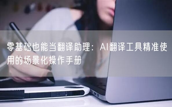 零基础也能当翻译助理:AI翻译工具精准使用的场景化操作手册