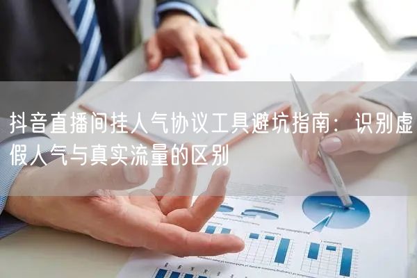 抖音直播间挂人气协议工具避坑指南:识别虚假人气与真实流量的区别