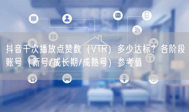 抖音千次播放点赞数(VTR)多少达标?各阶段账号(新号/成长期/成熟号)参考值