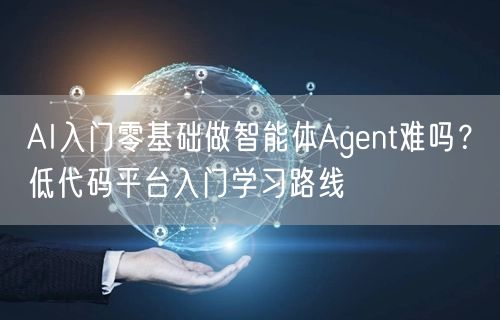 AI入门零基础做智能体Agent难吗?低代码平台入门学习路线