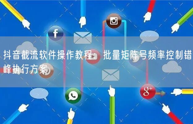 抖音截流软件操作教程:批量矩阵号频率控制错峰执行方案