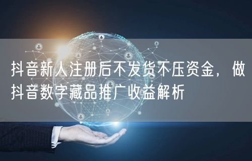 抖音新人注册后不发货不压资金,做抖音数字藏品推广收益解析