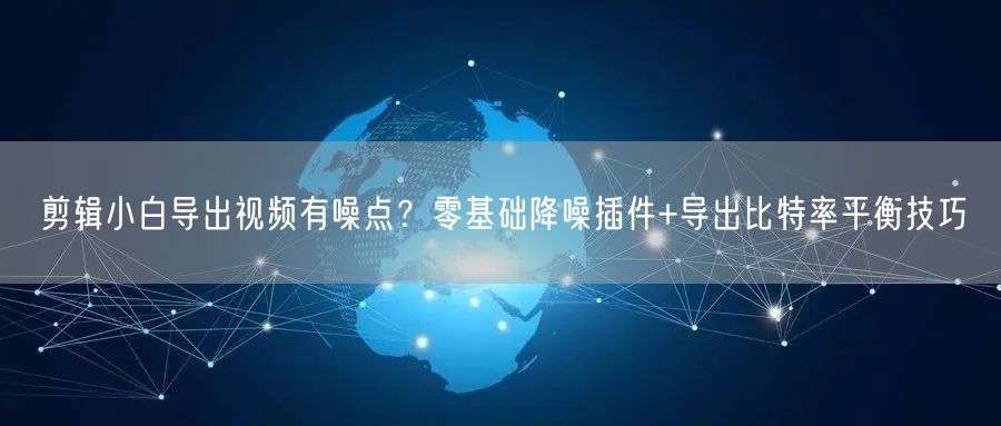 剪辑小白导出视频有噪点?零基础降噪插件+导出比特率平衡技巧